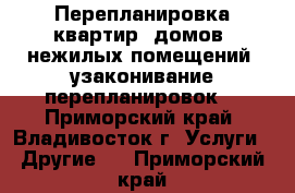  Перепланировка квартир, домов, нежилых помещений, узаконивание перепланировок  - Приморский край, Владивосток г. Услуги » Другие   . Приморский край